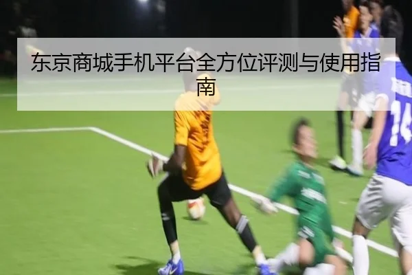 东京商城手机平台全方位评测与使用指南