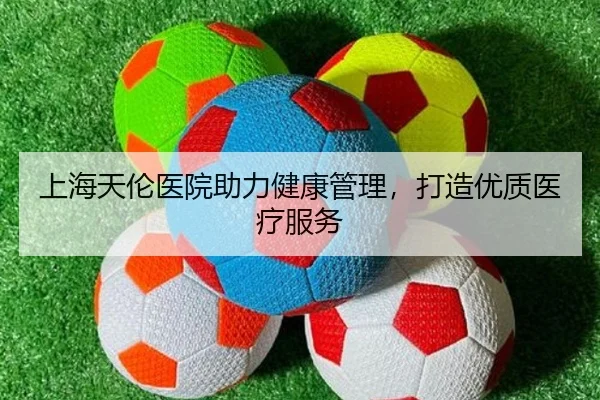 上海天伦医院助力健康管理，打造优质医疗服务