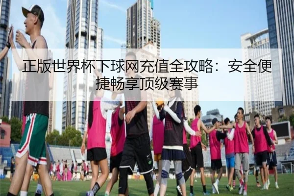 正版世界杯下球网充值全攻略：安全便捷畅享顶级赛事
