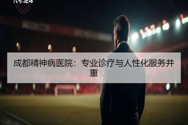 成都精神病医院：专业诊疗与人性化服务并重