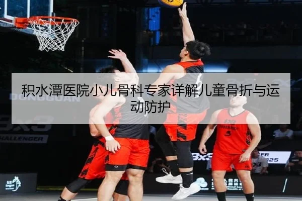 积水潭医院小儿骨科专家详解儿童骨折与运动防护