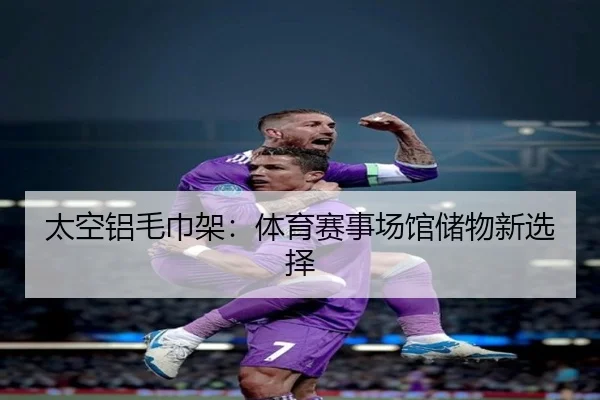太空铝毛巾架：体育赛事场馆储物新选择
