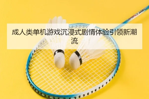 成人类单机游戏沉浸式剧情体验引领新潮流
