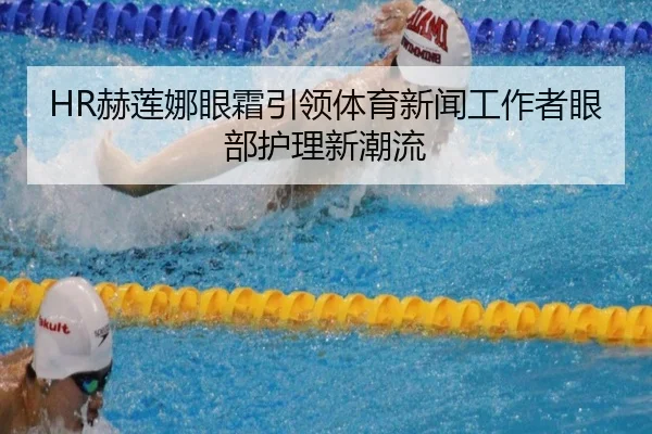 HR赫莲娜眼霜引领体育新闻工作者眼部护理新潮流