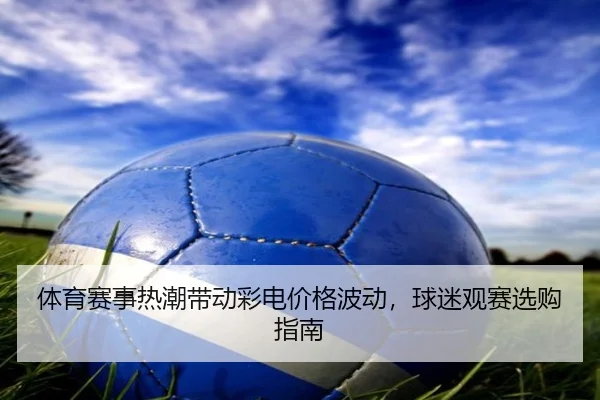 体育赛事热潮带动彩电价格波动，球迷观赛选购指南