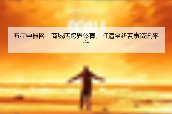 五星电器网上商城店跨界体育，打造全新赛事资讯平台