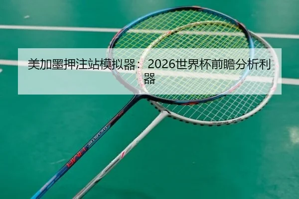 美加墨押注站模拟器：2026世界杯前瞻分析利器