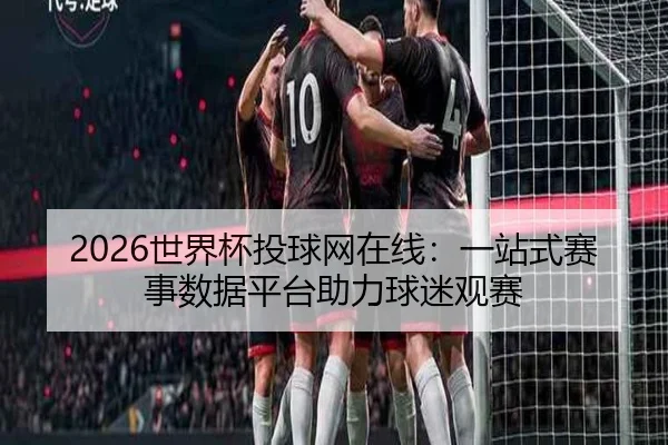 2026世界杯投球网在线：一站式赛事数据平台助力球迷观赛